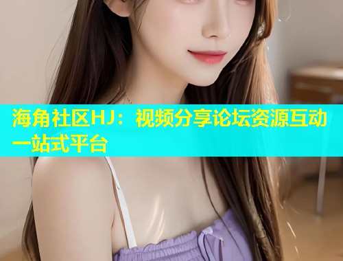 海角社区HJ：视频分享论坛资源互动一站式平台  第1张