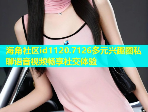 海角社区id1120.7126多元兴趣圈私聊语音视频畅享社交体验  第1张