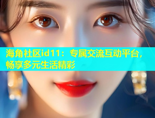 海角社区id11：专属交流互动平台，畅享多元生活精彩  第1张