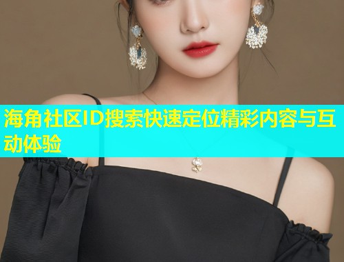 海角社区ID搜索快速定位精彩内容与互动体验  第1张