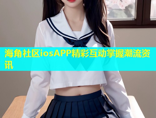 海角社区iosAPP精彩互动掌握潮流资讯  第1张