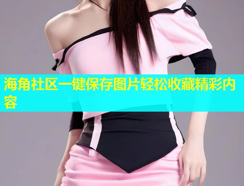 海角社区一键保存图片轻松收藏精彩内容  第1张