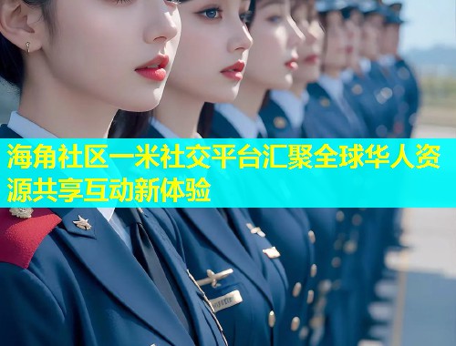 海角社区一米社交平台汇聚全球华人资源共享互动新体验  第1张