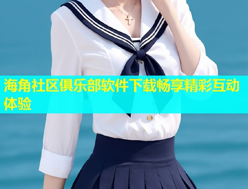 海角社区俱乐部软件下载畅享精彩互动体验  第1张