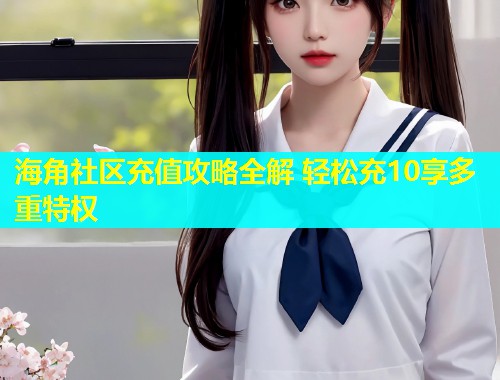 海角社区充值攻略全解 轻松充10享多重特权  第1张