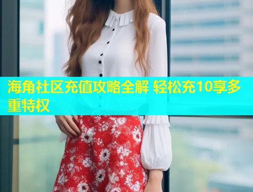 海角社区充值攻略全解 轻松充10享多重特权  第2张
