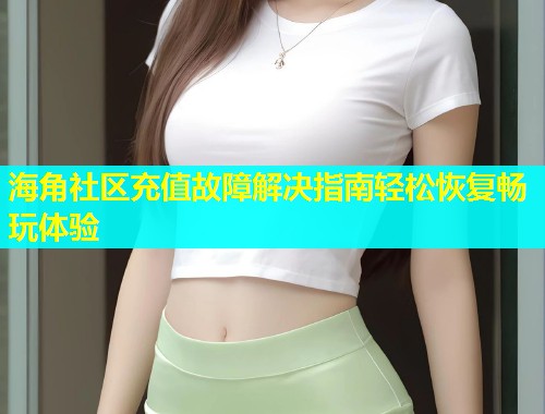 海角社区充值故障解决指南轻松恢复畅玩体验  第1张