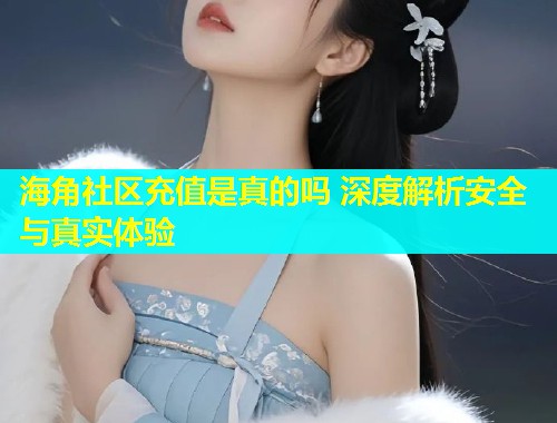 海角社区充值是真的吗 深度解析安全与真实体验  第1张