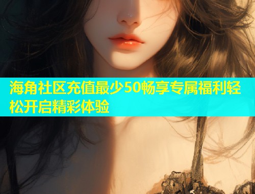 海角社区充值最少50畅享专属福利轻松开启精彩体验  第1张