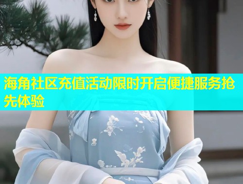 海角社区充值活动限时开启便捷服务抢先体验  第2张