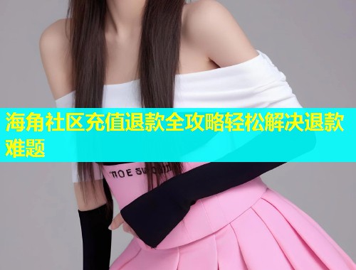 海角社区充值退款全攻略轻松解决退款难题  第1张