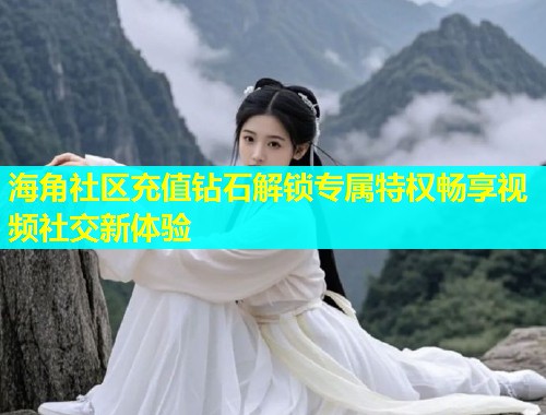 海角社区充值钻石解锁专属特权畅享视频社交新体验  第1张