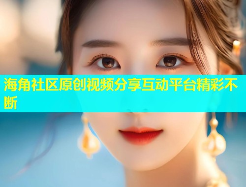 海角社区原创视频分享互动平台精彩不断  第1张
