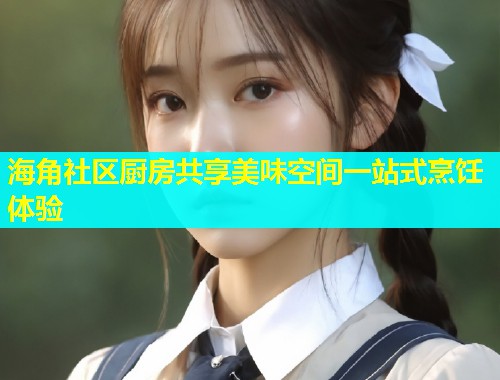 海角社区厨房共享美味空间一站式烹饪体验  第1张