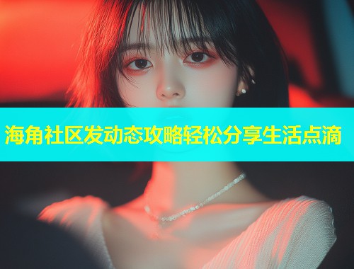 海角社区发动态攻略轻松分享生活点滴  第1张