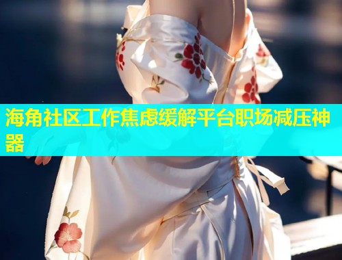 海角社区工作焦虑缓解平台职场减压神器  第1张