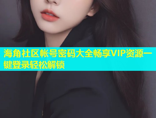 海角社区帐号密码大全畅享VIP资源一键登录轻松解锁  第1张