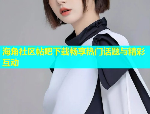 海角社区帖吧下载畅享热门话题与精彩互动  第2张