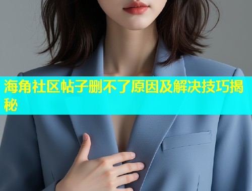 海角社区帖子删不了原因及解决技巧揭秘  第1张
