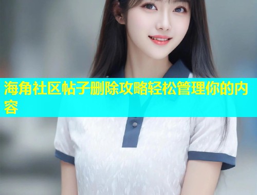 海角社区帖子删除攻略轻松管理你的内容  第1张