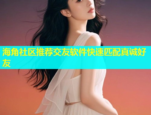 海角社区推荐交友软件快速匹配真诚好友  第1张