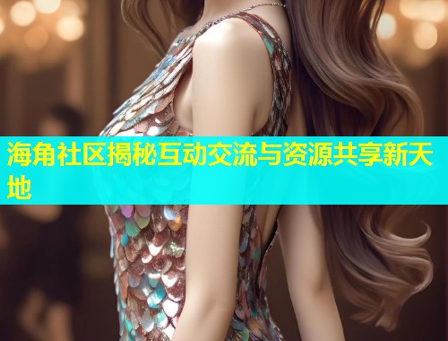 海角社区揭秘互动交流与资源共享新天地  第1张