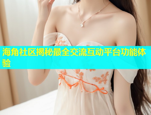 海角社区揭秘最全交流互动平台功能体验  第1张