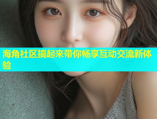 海角社区搞起来带你畅享互动交流新体验  第1张
