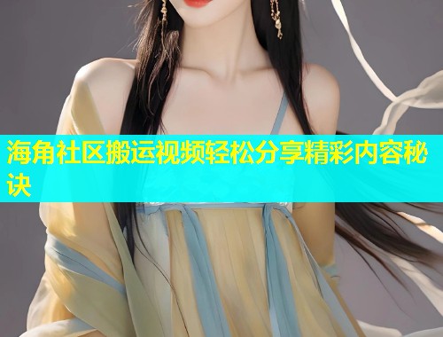 海角社区搬运视频轻松分享精彩内容秘诀  第1张