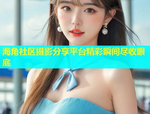 海角社区摄影分享平台精彩瞬间尽收眼底  第1张