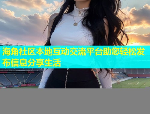 海角社区本地互动交流平台助您轻松发布信息分享生活  第1张