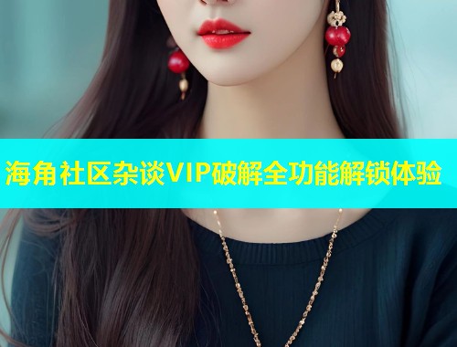 海角社区杂谈VIP破解全功能解锁体验  第1张