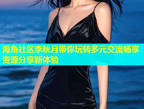 海角社区李秋月带你玩转多元交流畅享资源分享新体验  第1张