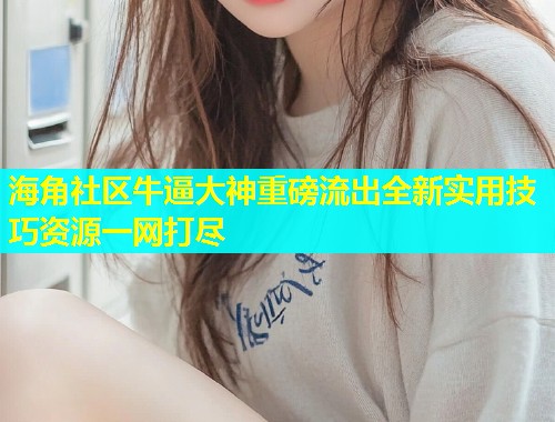 海角社区牛逼大神重磅流出全新实用技巧资源一网打尽  第2张