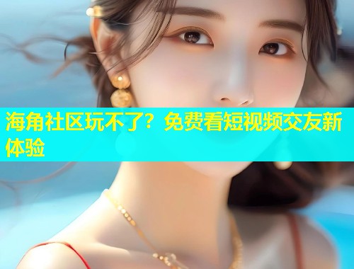 海角社区玩不了？免费看短视频交友新体验  第1张