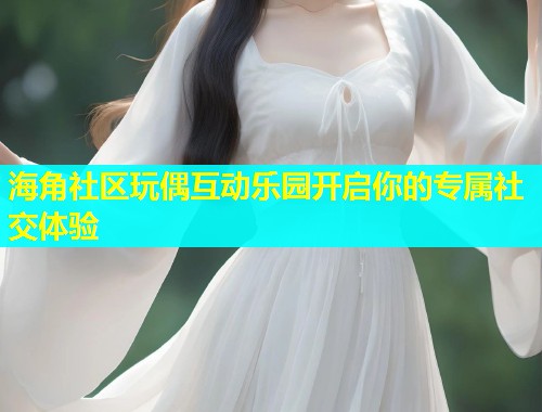 海角社区玩偶互动乐园开启你的专属社交体验  第1张