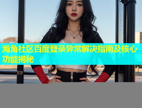 海角社区百度登录异常解决指南及核心功能揭秘  第1张