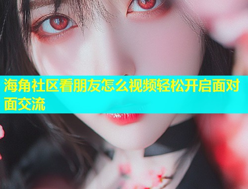 海角社区看朋友怎么视频轻松开启面对面交流  第1张