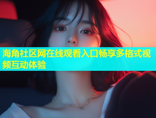 海角社区网在线观看入口畅享多格式视频互动体验  第1张