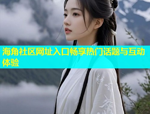 海角社区网址入口畅享热门话题与互动体验  第1张