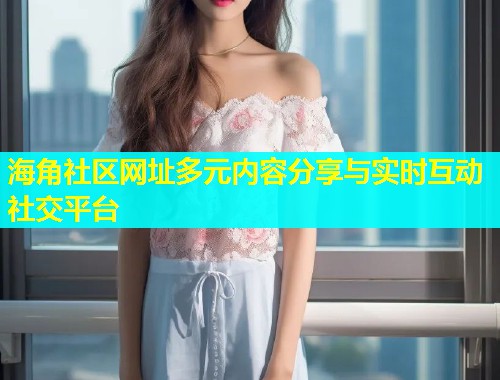 海角社区网址多元内容分享与实时互动社交平台  第1张