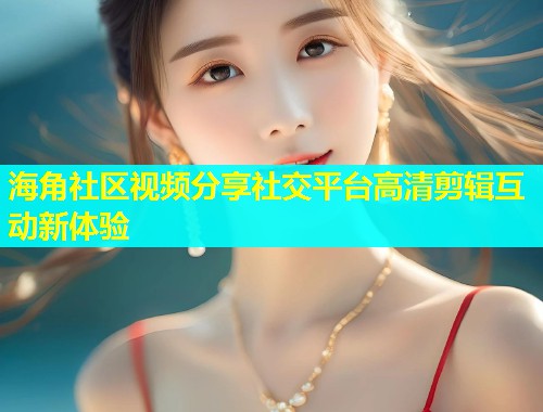 海角社区视频分享社交平台高清剪辑互动新体验  第1张