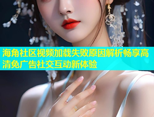 海角社区视频加载失败原因解析畅享高清免广告社交互动新体验  第1张