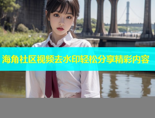 海角社区视频去水印轻松分享精彩内容  第1张
