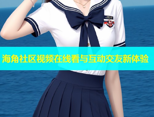 海角社区视频在线看与互动交友新体验  第1张