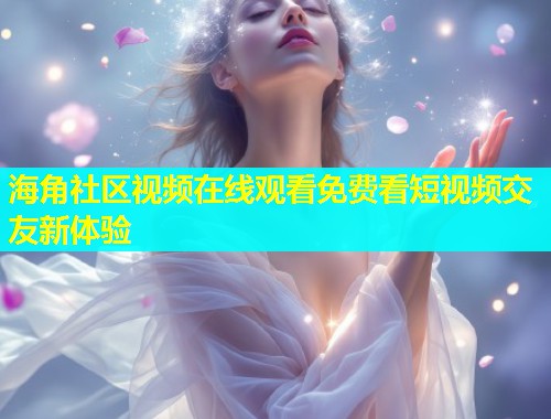海角社区视频在线观看免费看短视频交友新体验  第2张