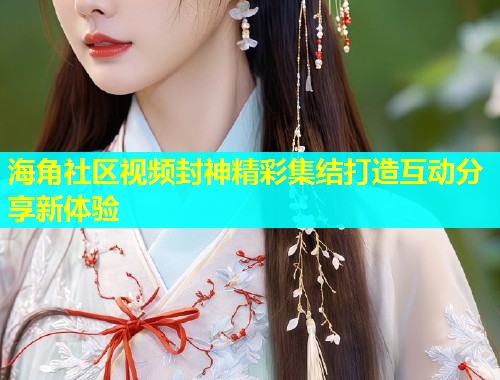 海角社区视频封神精彩集结打造互动分享新体验  第2张