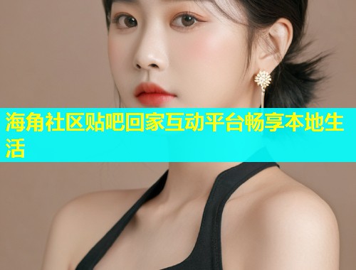 海角社区贴吧回家互动平台畅享本地生活  第1张