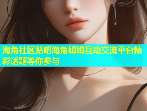 海角社区贴吧海角姐姐互动交流平台精彩话题等你参与  第1张