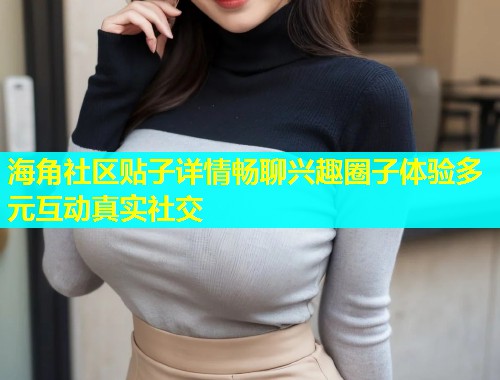 海角社区贴子详情畅聊兴趣圈子体验多元互动真实社交  第1张